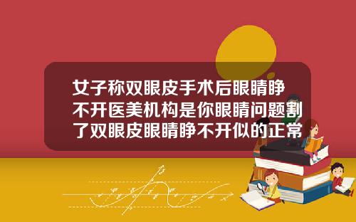女子称双眼皮手术后眼睛睁不开医美机构是你眼睛问题割了双眼皮眼睛睁不开似的正常吗图片