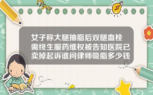 女子称大腿抽脂后双腿血栓需终生服药维权被告知医院已卖掉起诉谁问律师吸脂多少钱武汉