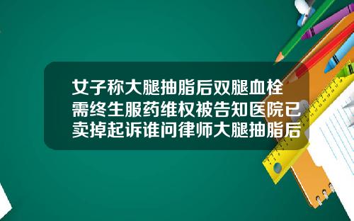 女子称大腿抽脂后双腿血栓需终生服药维权被告知医院已卖掉起诉谁问律师大腿抽脂后起了好多红色疙瘩