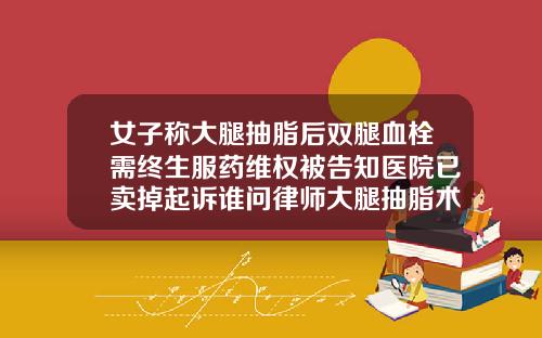 女子称大腿抽脂后双腿血栓需终生服药维权被告知医院已卖掉起诉谁问律师大腿抽脂术医院可以做吗