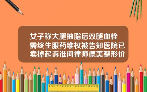 女子称大腿抽脂后双腿血栓需终生服药维权被告知医院已卖掉起诉谁问律师德美整形价格