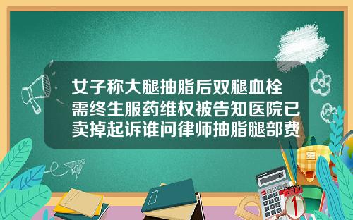 女子称大腿抽脂后双腿血栓需终生服药维权被告知医院已卖掉起诉谁问律师抽脂腿部费用大概多少
