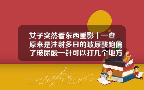 女子突然看东西重影丨一查原来是注射多日的玻尿酸跑偏了玻尿酸一针可以打几个地方