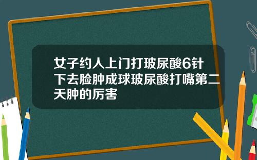 女子约人上门打玻尿酸6针下去脸肿成球玻尿酸打嘴第二天肿的厉害