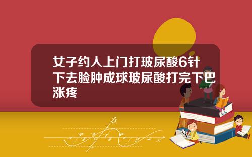 女子约人上门打玻尿酸6针下去脸肿成球玻尿酸打完下巴涨疼
