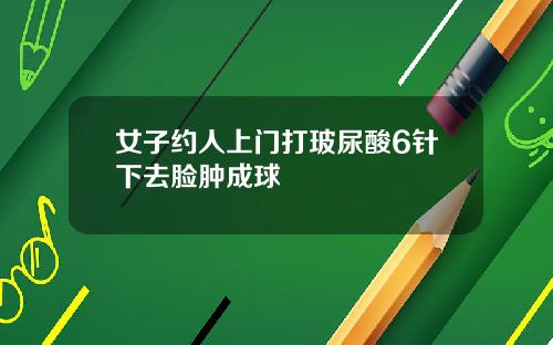 女子约人上门打玻尿酸6针下去脸肿成球
