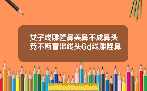 女子线雕隆鼻美鼻不成鼻头竟不断冒出线头6d线雕隆鼻