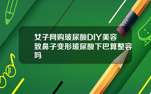 女子网购玻尿酸DIY美容致鼻子变形玻尿酸下巴算整容吗