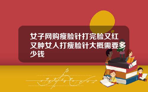 女子网购瘦脸针打完脸又红又肿女人打瘦脸针大概需要多少钱