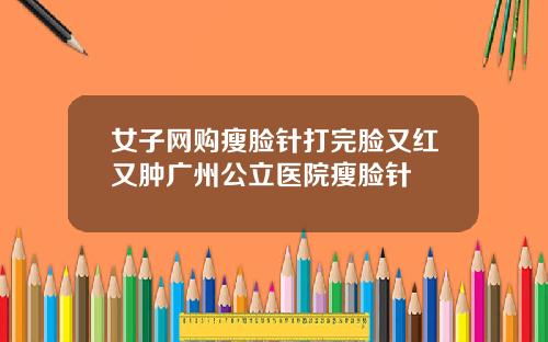 女子网购瘦脸针打完脸又红又肿广州公立医院瘦脸针