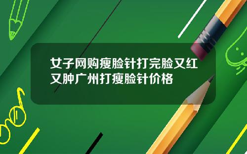 女子网购瘦脸针打完脸又红又肿广州打瘦脸针价格