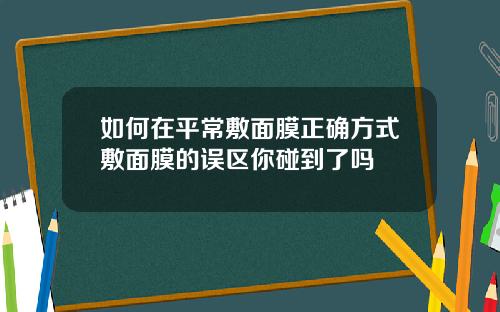 如何在平常敷面膜正确方式敷面膜的误区你碰到了吗