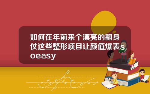 如何在年前来个漂亮的翻身仗这些整形项目让颜值爆表soeasy