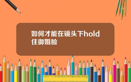 如何才能在镜头下hold住御姐脸