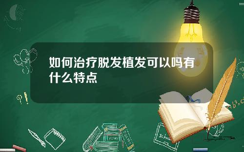 如何治疗脱发植发可以吗有什么特点