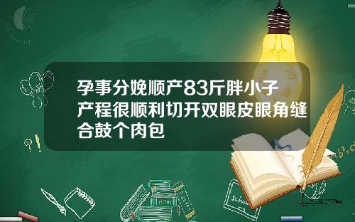 孕事分娩顺产83斤胖小子产程很顺利切开双眼皮眼角缝合鼓个肉包