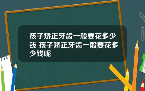 孩子矫正牙齿一般要花多少钱 孩子矫正牙齿一般要花多少钱呢