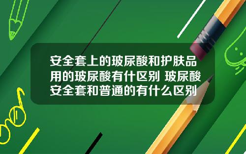 安全套上的玻尿酸和护肤品用的玻尿酸有什区别 玻尿酸安全套和普通的有什么区别