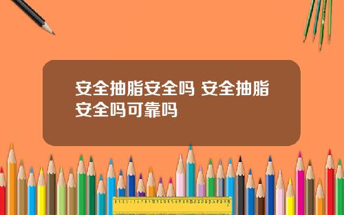 安全抽脂安全吗 安全抽脂安全吗可靠吗