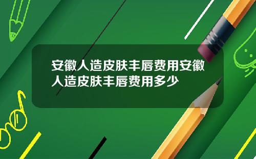 安徽人造皮肤丰唇费用安徽人造皮肤丰唇费用多少