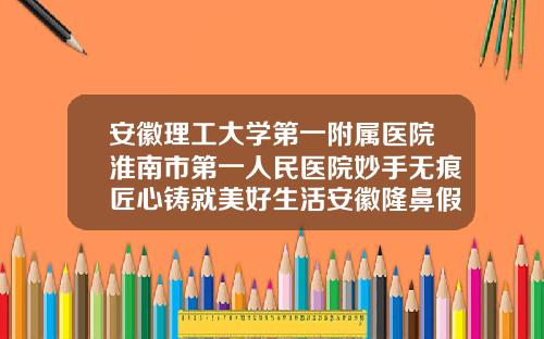 安徽理工大学第一附属医院淮南市第一人民医院妙手无痕匠心铸就美好生活安徽隆鼻假体整形医院哪家最好