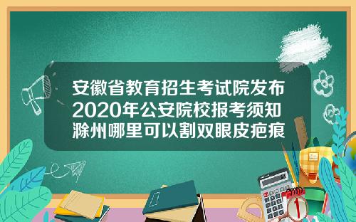 安徽省教育招生考试院发布2020年公安院校报考须知滁州哪里可以割双眼皮疤痕