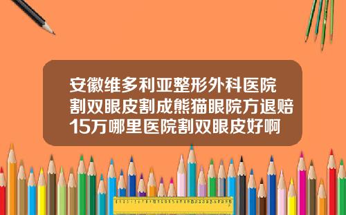 安徽维多利亚整形外科医院割双眼皮割成熊猫眼院方退赔15万哪里医院割双眼皮好啊