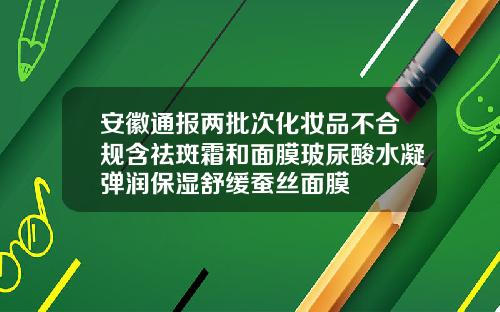 安徽通报两批次化妆品不合规含祛斑霜和面膜玻尿酸水凝弹润保湿舒缓蚕丝面膜