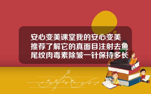 安心变美课堂我的安心变美推荐了解它的真面目注射去鱼尾纹肉毒素除皱一针保持多长时间