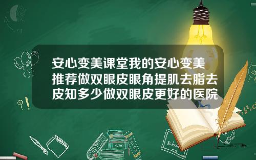 安心变美课堂我的安心变美推荐做双眼皮眼角提肌去脂去皮知多少做双眼皮更好的医院