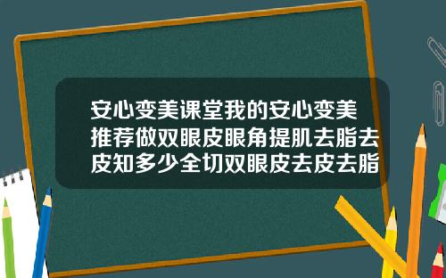 安心变美课堂我的安心变美推荐做双眼皮眼角提肌去脂去皮知多少全切双眼皮去皮去脂去多了会怎么样