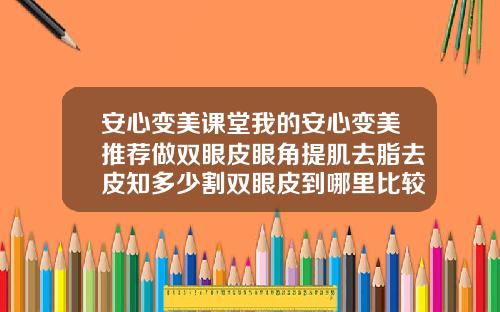 安心变美课堂我的安心变美推荐做双眼皮眼角提肌去脂去皮知多少割双眼皮到哪里比较好呢