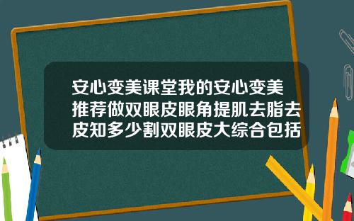 安心变美课堂我的安心变美推荐做双眼皮眼角提肌去脂去皮知多少割双眼皮大综合包括哪些