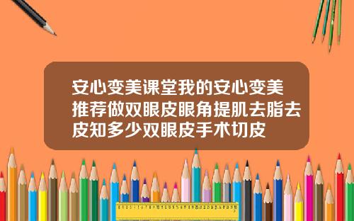 安心变美课堂我的安心变美推荐做双眼皮眼角提肌去脂去皮知多少双眼皮手术切皮