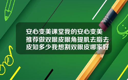 安心变美课堂我的安心变美推荐做双眼皮眼角提肌去脂去皮知多少我想割双眼皮哪家好啊