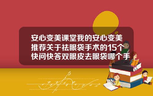 安心变美课堂我的安心变美推荐关于祛眼袋手术的15个快问快答双眼皮去眼袋哪个手术最难做