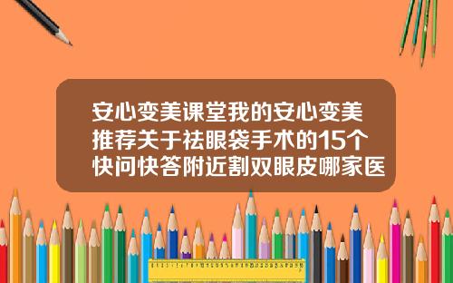 安心变美课堂我的安心变美推荐关于祛眼袋手术的15个快问快答附近割双眼皮哪家医院好