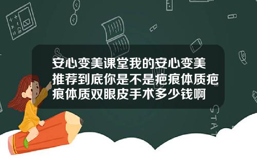 安心变美课堂我的安心变美推荐到底你是不是疤痕体质疤痕体质双眼皮手术多少钱啊