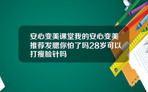 安心变美课堂我的安心变美推荐发腮你怕了吗28岁可以打瘦脸针吗