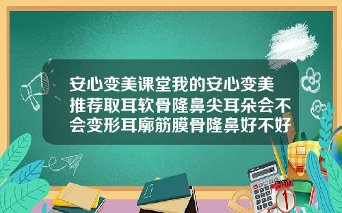 安心变美课堂我的安心变美推荐取耳软骨隆鼻尖耳朵会不会变形耳廓筋膜骨隆鼻好不好