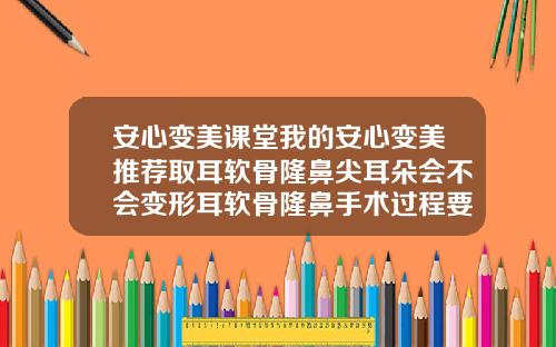 安心变美课堂我的安心变美推荐取耳软骨隆鼻尖耳朵会不会变形耳软骨隆鼻手术过程要多久