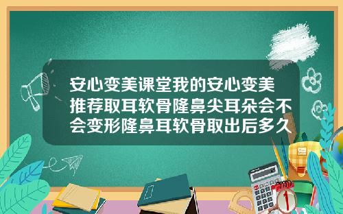 安心变美课堂我的安心变美推荐取耳软骨隆鼻尖耳朵会不会变形隆鼻耳软骨取出后多久才能恢复正常吃饭