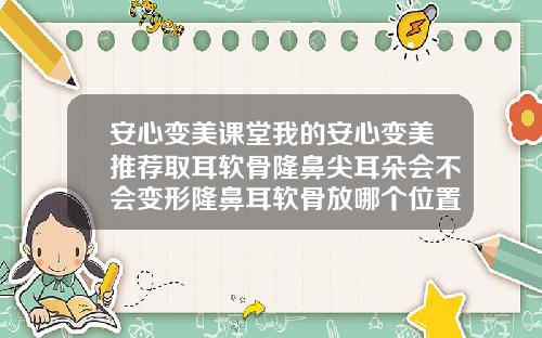 安心变美课堂我的安心变美推荐取耳软骨隆鼻尖耳朵会不会变形隆鼻耳软骨放哪个位置