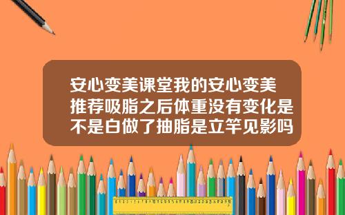 安心变美课堂我的安心变美推荐吸脂之后体重没有变化是不是白做了抽脂是立竿见影吗