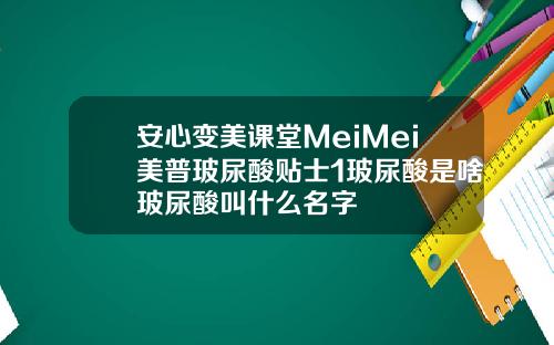 安心变美课堂MeiMei美普玻尿酸贴士1玻尿酸是啥玻尿酸叫什么名字