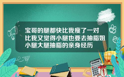 宝哥的腿都快比我瘦了一对比我又觉得小腿也要去抽脂姐小腿大腿抽脂的亲身经历