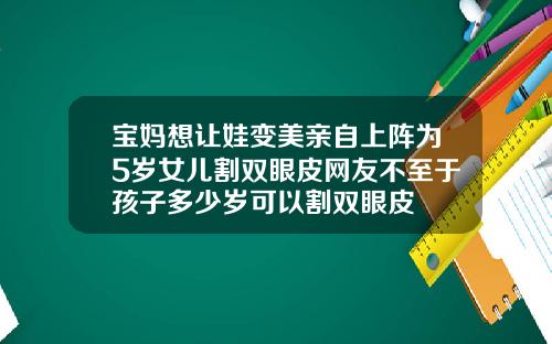 宝妈想让娃变美亲自上阵为5岁女儿割双眼皮网友不至于孩子多少岁可以割双眼皮