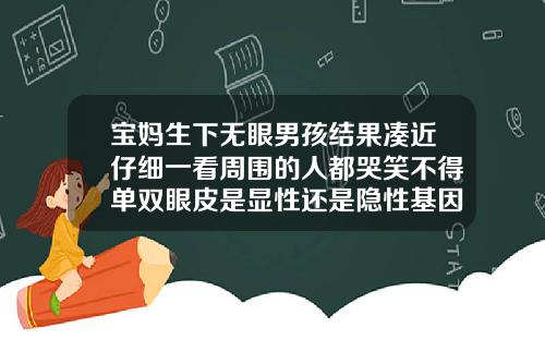 宝妈生下无眼男孩结果凑近仔细一看周围的人都哭笑不得单双眼皮是显性还是隐性基因