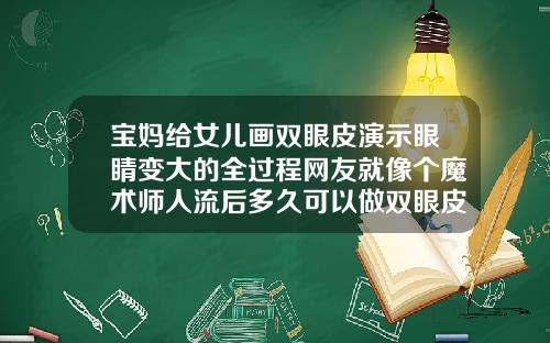 宝妈给女儿画双眼皮演示眼睛变大的全过程网友就像个魔术师人流后多久可以做双眼皮
