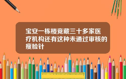 宝安一栋楼竟藏三十多家医疗机构还有这种未通过审核的瘦脸针